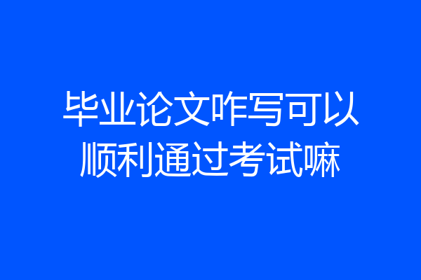 毕业论文咋写可以顺利通过考试嘛