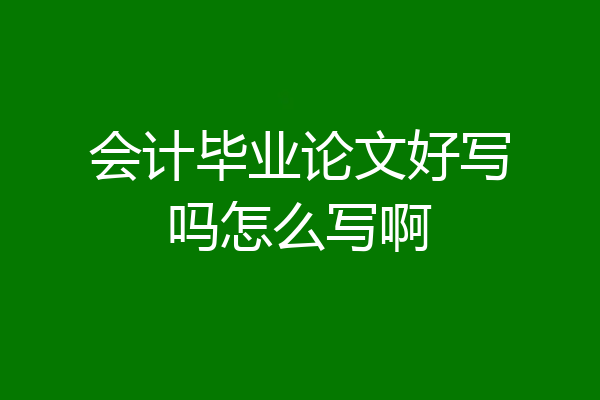 会计毕业论文好写吗怎么写啊