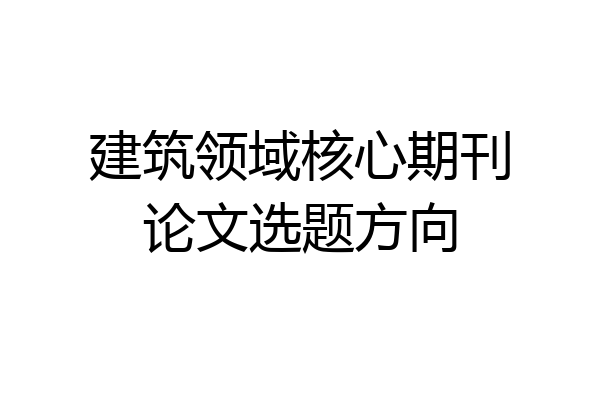 建筑领域核心期刊论文选题方向