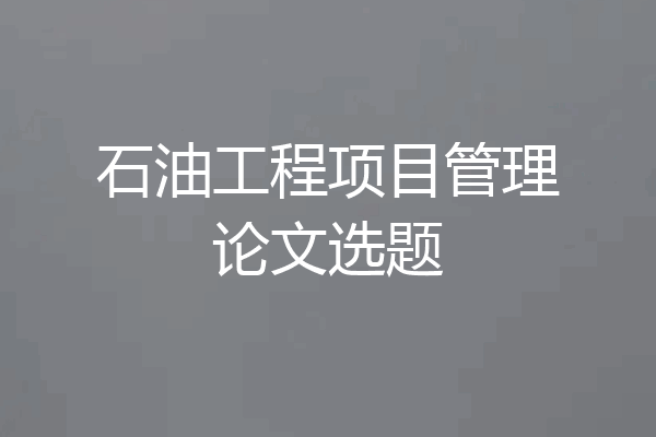 石油工程项目管理论文选题