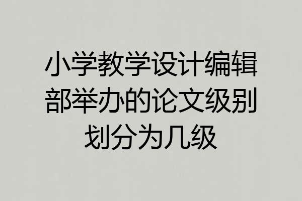小学教学设计编辑部举办的论文级别划分为几级