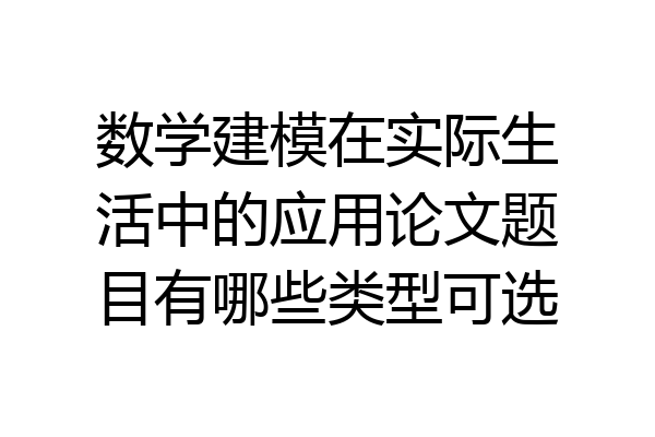 数学建模在实际生活中的应用论文题目有哪些类型可选