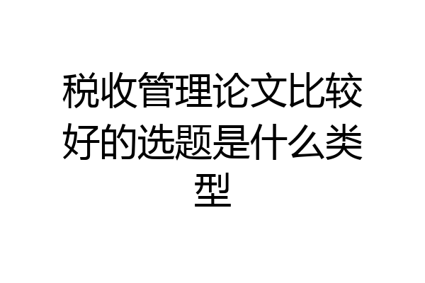 税收管理论文比较好的选题是什么类型