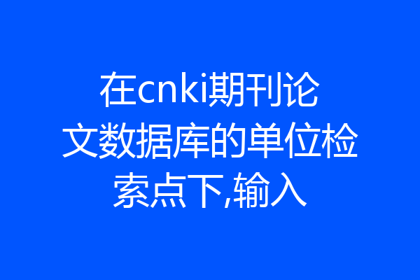 在cnki期刊论文数据库的单位检索点下,输入