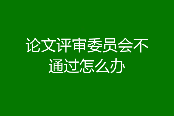 论文评审委员会不通过怎么办