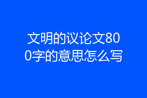 文明的议论文800字的意思怎么写