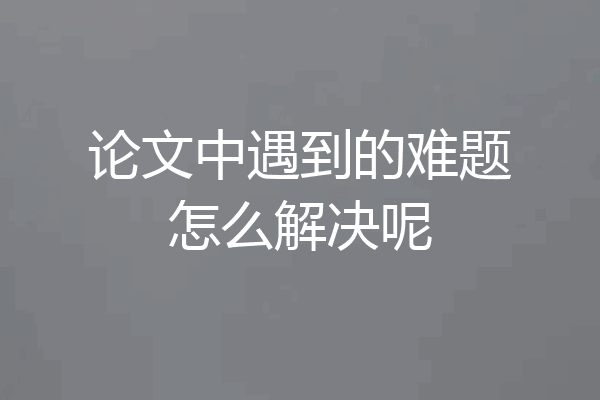论文中遇到的难题怎么解决呢