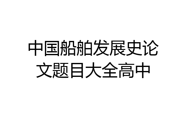 中国船舶发展史论文题目大全高中