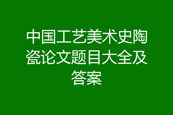 中国工艺美术史陶瓷论文题目大全及答案