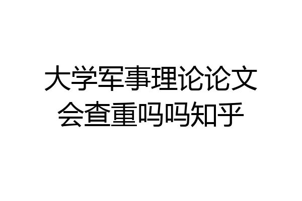 大学军事理论论文会查重吗吗知乎