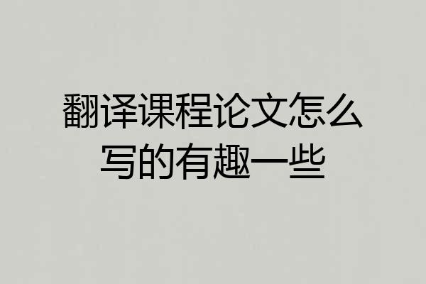 翻译课程论文怎么写的有趣一些