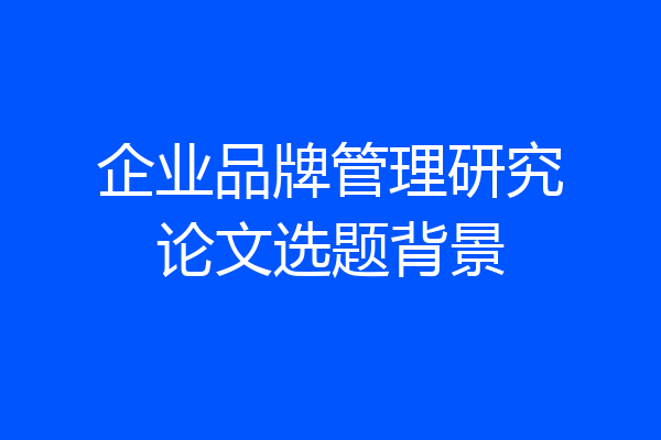 企业品牌管理研究论文选题背景