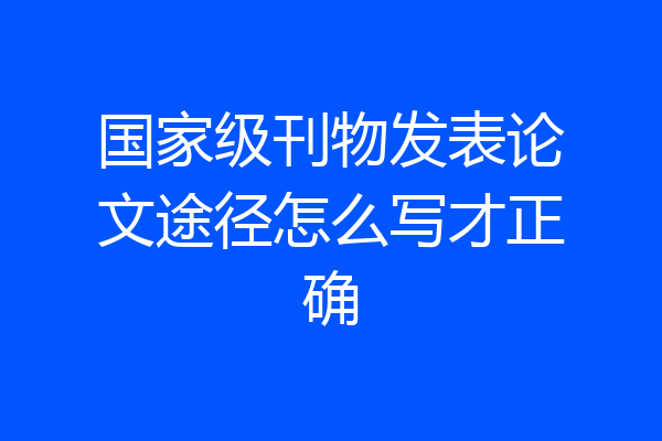 国家级刊物发表论文途径怎么写才正确