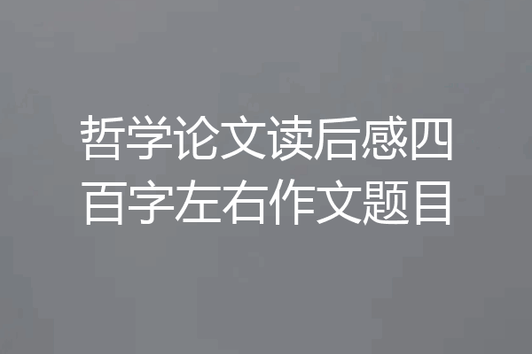 哲学论文读后感四百字左右作文题目