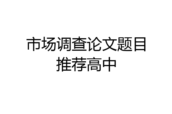 市场调查论文题目推荐高中
