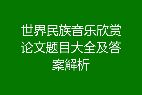 世界民族音乐欣赏论文题目大全及答案解析