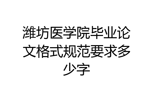 潍坊医学院毕业论文格式规范要求多少字