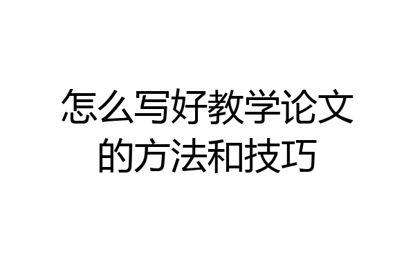 怎么写好教学论文的方法和技巧
