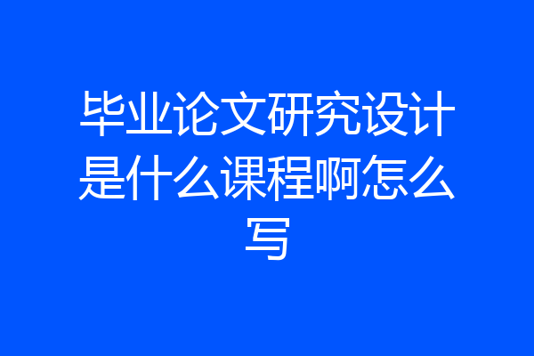 毕业论文研究设计是什么课程啊怎么写