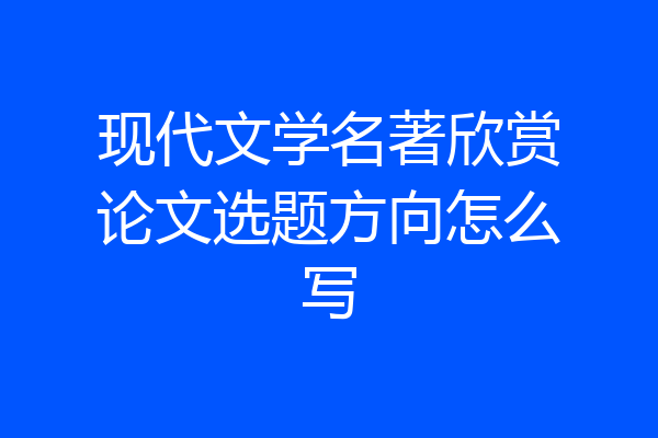 现代文学名著欣赏论文选题方向怎么写