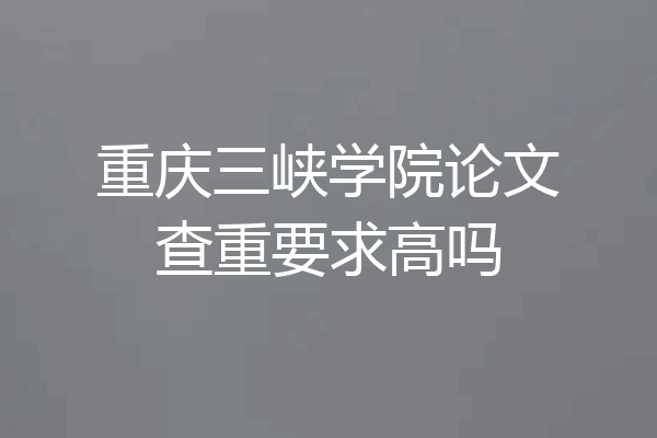 重庆三峡学院论文查重要求高吗
