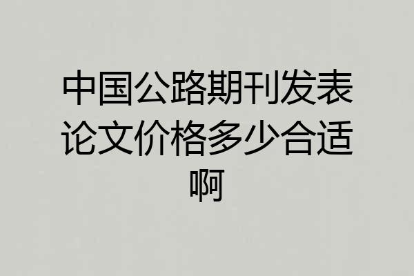 中国公路期刊发表论文价格多少合适啊