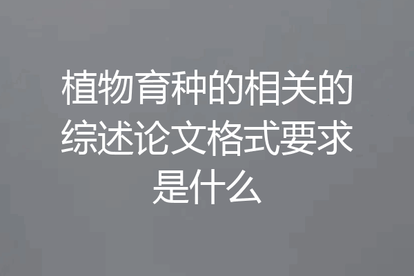 植物育种的相关的综述论文格式要求是什么