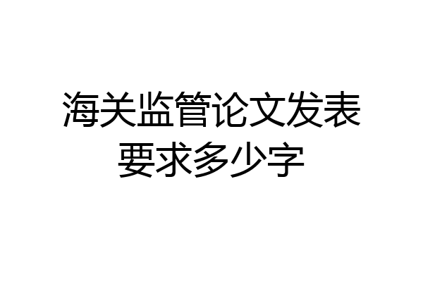 海关监管论文发表要求多少字