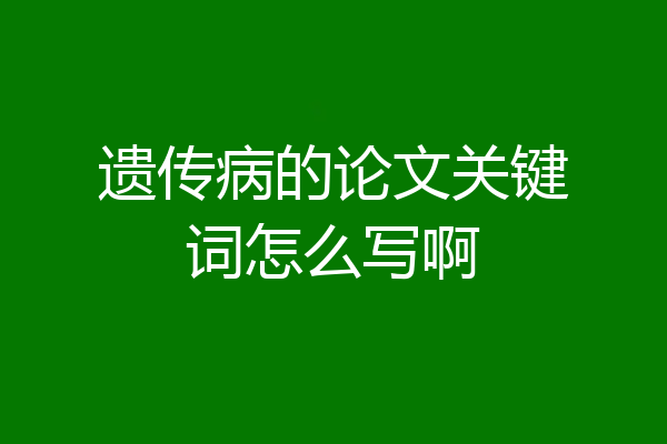 遗传病的论文关键词怎么写啊