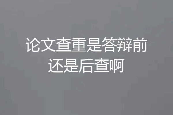 论文查重是答辩前还是后查啊