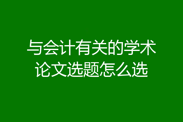 与会计有关的学术论文选题怎么选