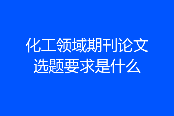 化工领域期刊论文选题要求是什么