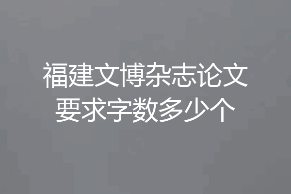 福建文博杂志论文要求字数多少个