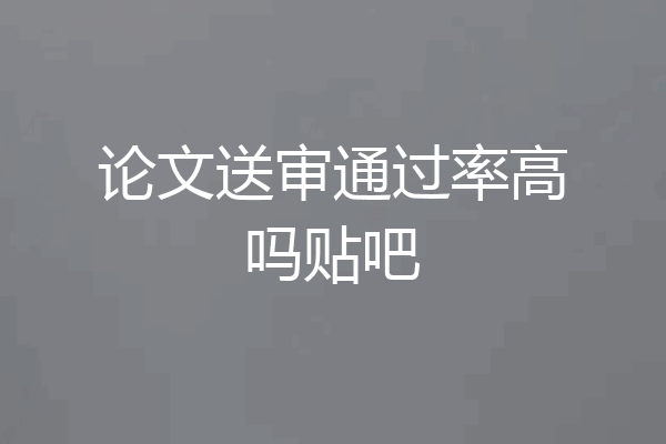 论文送审通过率高吗贴吧