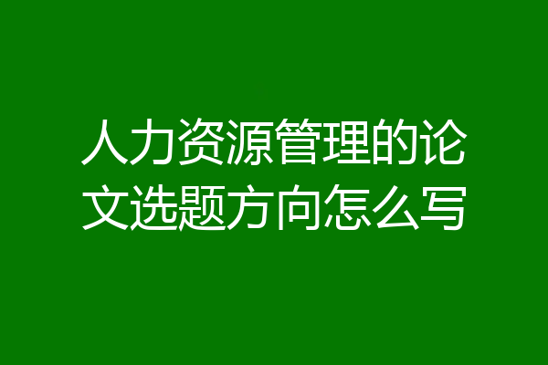 人力资源管理的论文选题方向怎么写