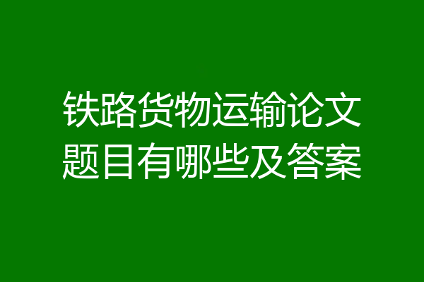 铁路货物运输论文题目有哪些及答案