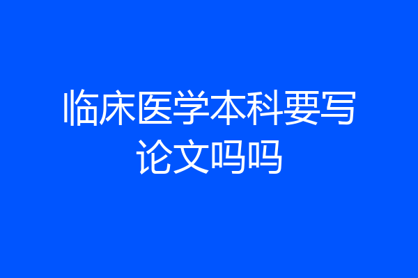 临床医学本科要写论文吗吗