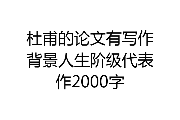 杜甫的论文有写作背景人生阶级代表作2000字