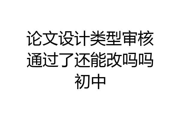 论文设计类型审核通过了还能改吗吗初中
