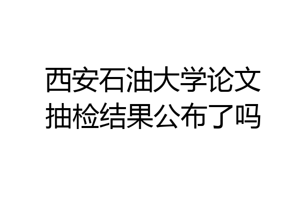 西安石油大学论文抽检结果公布了吗