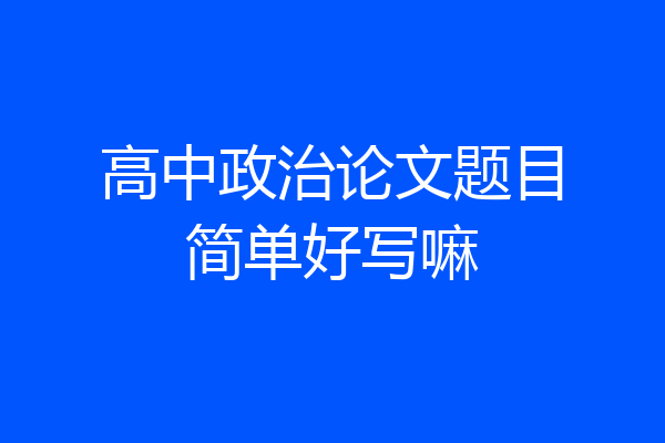 高中政治论文题目简单好写嘛