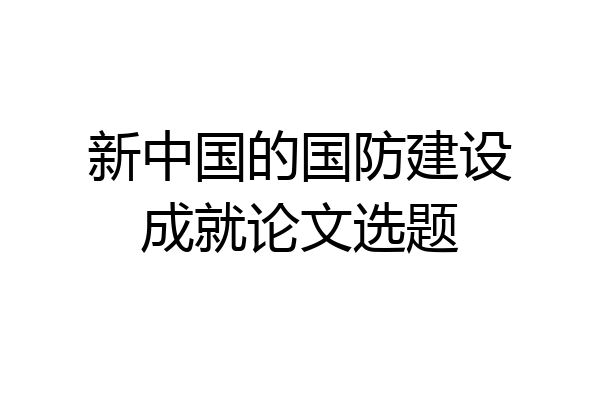新中国的国防建设成就论文选题