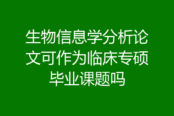 生物信息学分析论文可作为临床专硕毕业课题吗