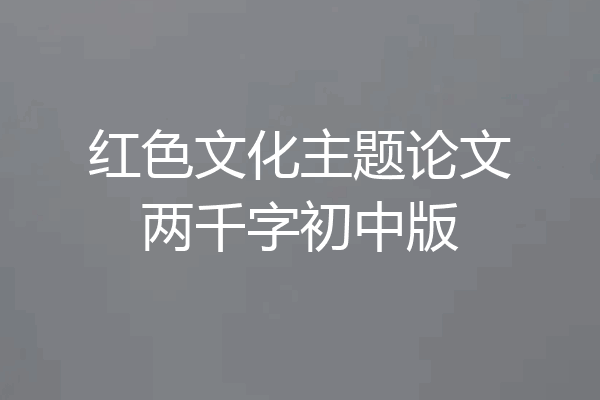 红色文化主题论文两千字初中版
