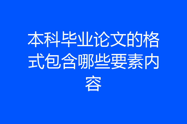 本科毕业论文的格式包含哪些要素内容