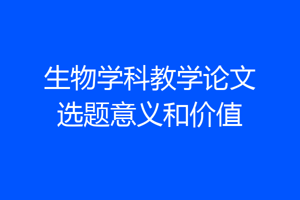 生物学科教学论文选题意义和价值