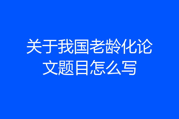 关于我国老龄化论文题目怎么写