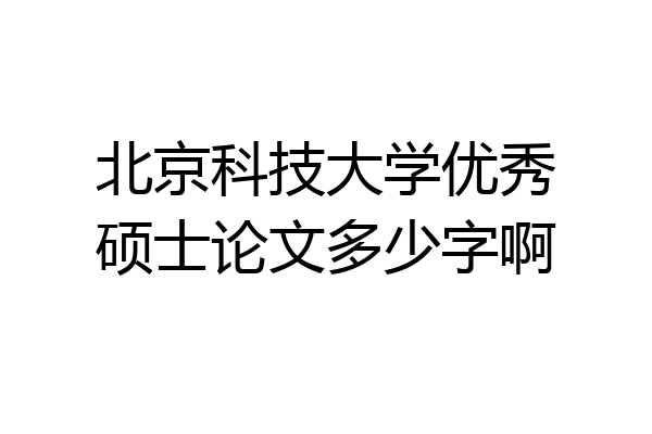 北京科技大学优秀硕士论文多少字啊