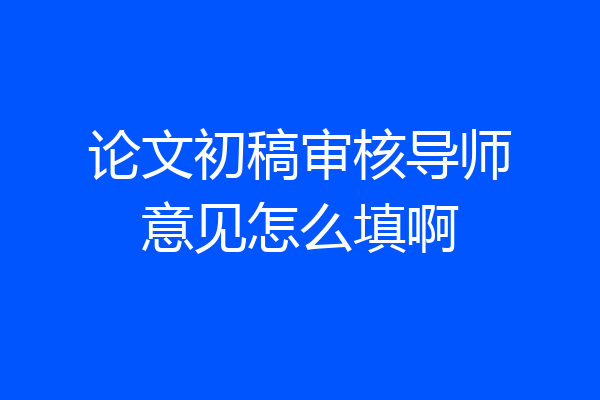 论文初稿审核导师意见怎么填啊