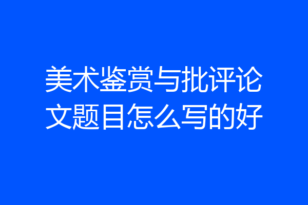 美术鉴赏与批评论文题目怎么写的好